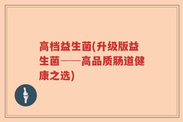 高档益生菌(升级版益生菌──高品质肠道健康之选)
