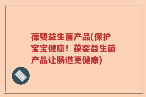 葆婴益生菌产品(保护宝宝健康！葆婴益生菌产品让肠道更健康)