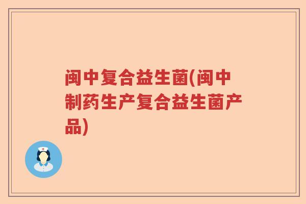 闽中复合益生菌(闽中制药生产复合益生菌产品)