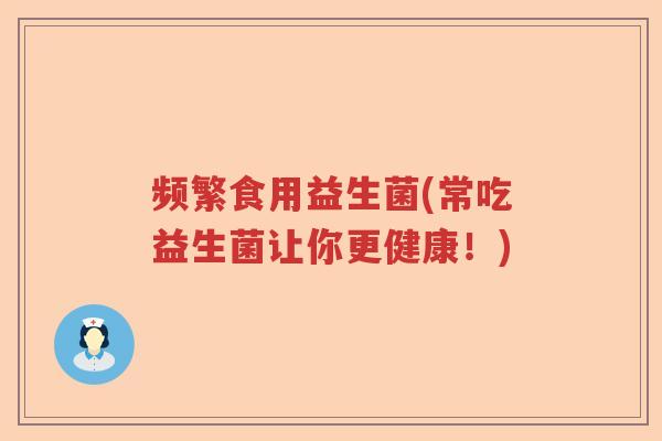频繁食用益生菌(常吃益生菌让你更健康！)