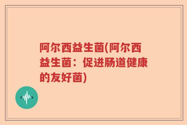 阿尔西益生菌(阿尔西益生菌：促进肠道健康的友好菌)