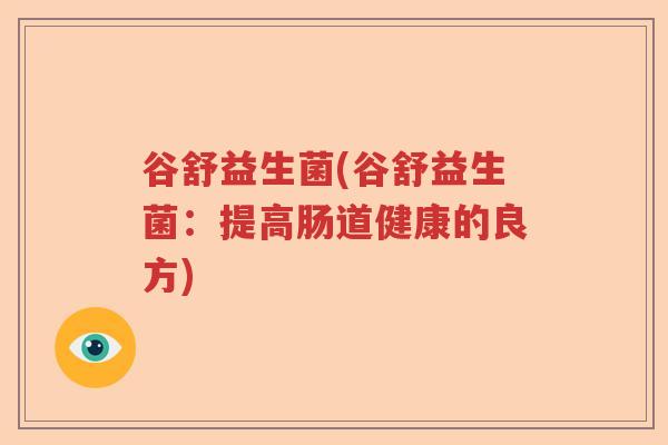 谷舒益生菌(谷舒益生菌：提高肠道健康的良方)