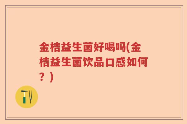金桔益生菌好喝吗(金桔益生菌饮品口感如何？)