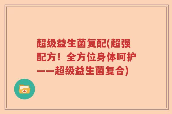 超级益生菌复配(超强配方！全方位身体呵护——超级益生菌复合)