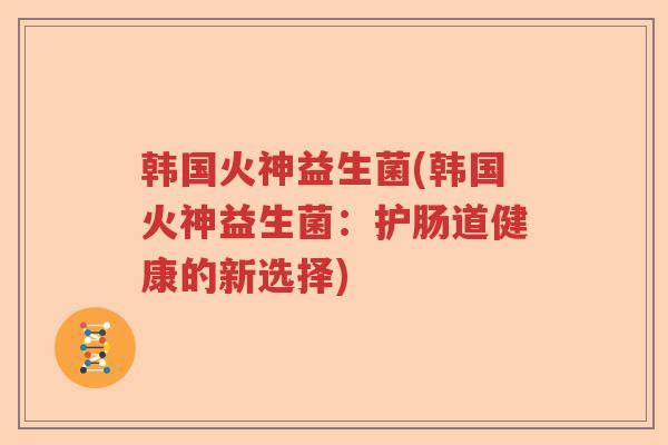 韩国火神益生菌(韩国火神益生菌：护肠道健康的新选择)