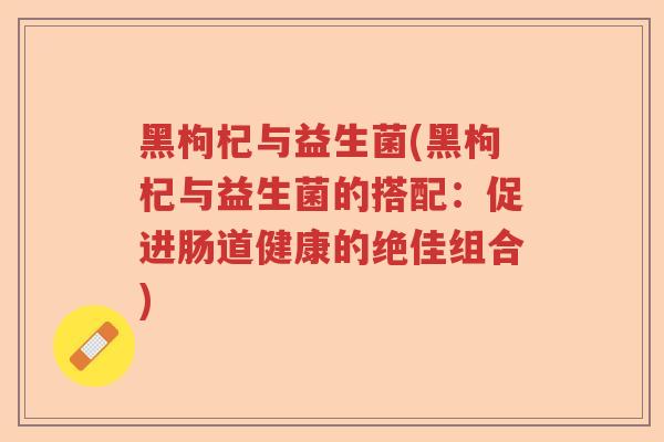 黑枸杞与益生菌(黑枸杞与益生菌的搭配：促进肠道健康的绝佳组合)