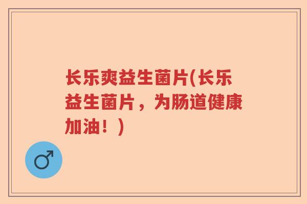 长乐爽益生菌片(长乐益生菌片，为肠道健康加油！)