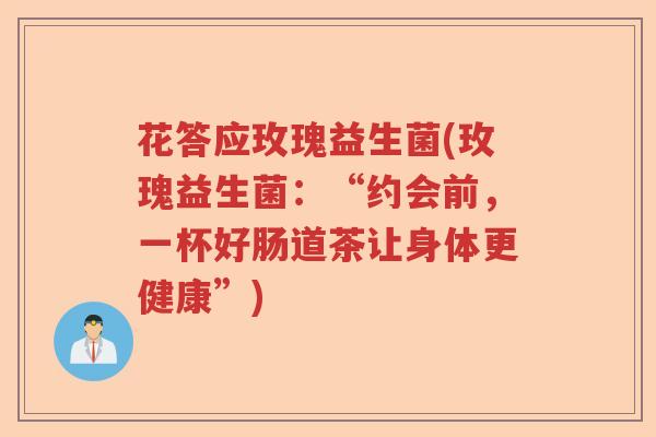 花答应玫瑰益生菌(玫瑰益生菌：“约会前，一杯好肠道茶让身体更健康”)