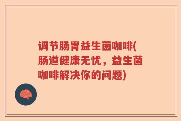 调节肠胃益生菌咖啡(肠道健康无忧，益生菌咖啡解决你的问题)