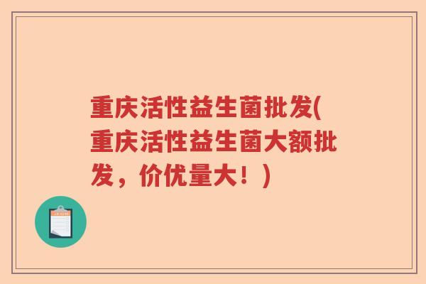 重庆活性益生菌批发(重庆活性益生菌大额批发，价优量大！)