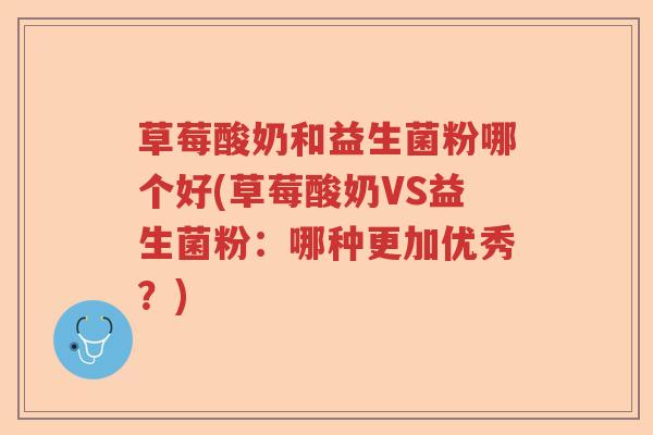 草莓酸奶和益生菌粉哪个好(草莓酸奶VS益生菌粉：哪种更加优秀？)
