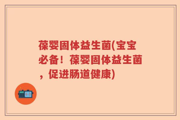 葆婴固体益生菌(宝宝必备！葆婴固体益生菌，促进肠道健康)