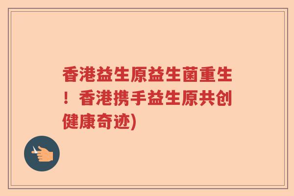 香港益生原益生菌重生！香港携手益生原共创健康奇迹)