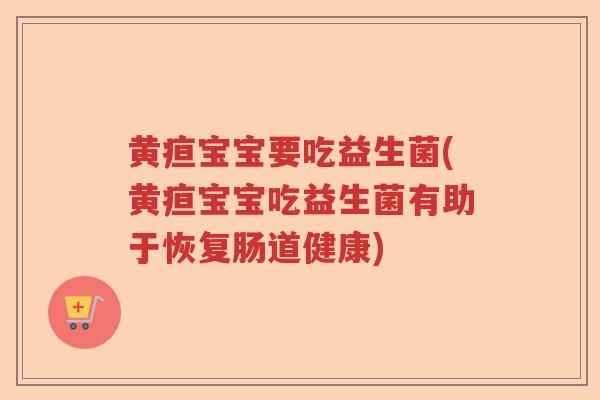 黄疸宝宝要吃益生菌(黄疸宝宝吃益生菌有助于恢复肠道健康)