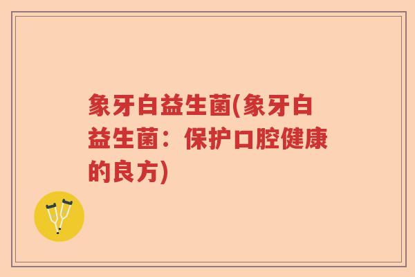 象牙白益生菌(象牙白益生菌：保护口腔健康的良方)