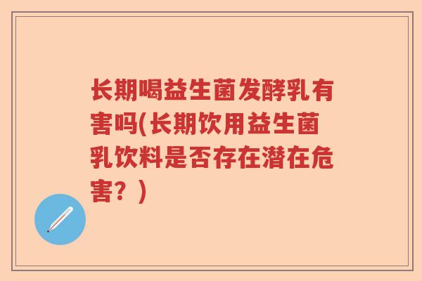 长期喝益生菌发酵乳有害吗(长期饮用益生菌乳饮料是否存在潜在危害？)
