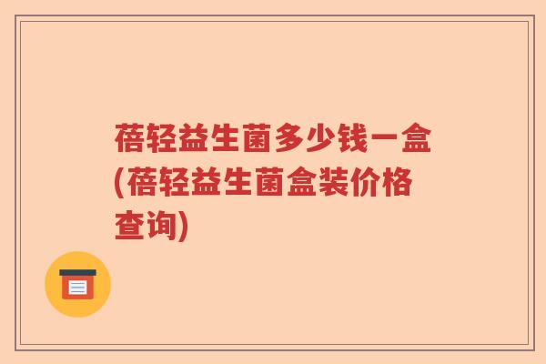 蓓轻益生菌多少钱一盒(蓓轻益生菌盒装价格查询)