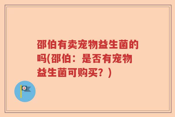 邵伯有卖宠物益生菌的吗(邵伯：是否有宠物益生菌可购买？)