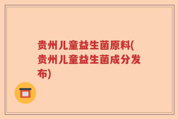 贵州儿童益生菌原料(贵州儿童益生菌成分发布)