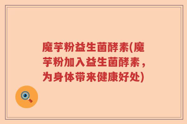 魔芋粉益生菌酵素(魔芋粉加入益生菌酵素，为身体带来健康好处)