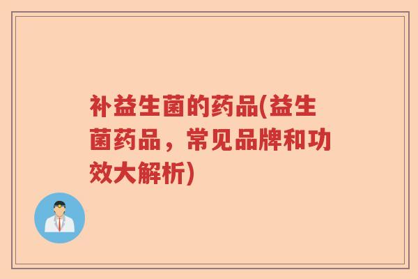 补益生菌的药品(益生菌药品，常见品牌和功效大解析)