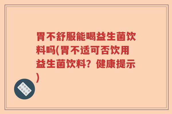 胃不舒服能喝益生菌饮料吗(胃不适可否饮用益生菌饮料？健康提示)