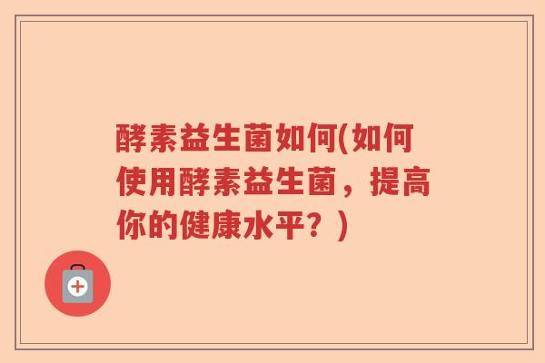 酵素益生菌如何(如何使用酵素益生菌，提高你的健康水平？)
