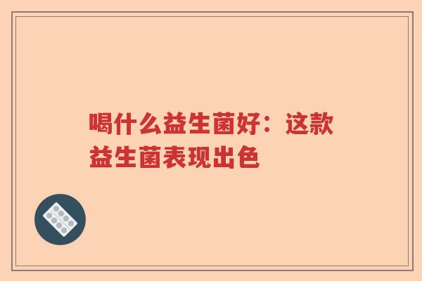 喝什么益生菌好：这款益生菌表现出色