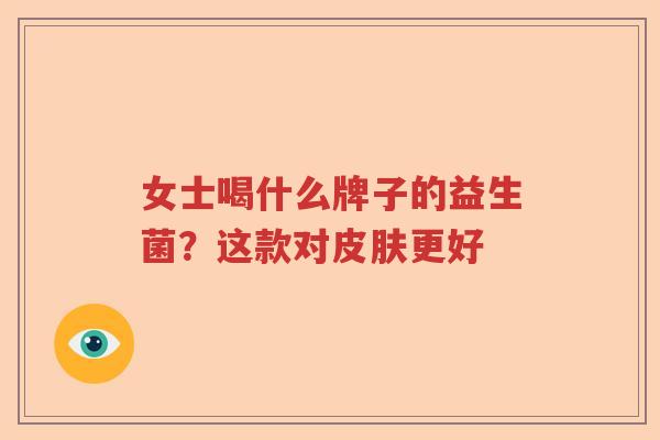 女士喝什么牌子的益生菌？这款对更好