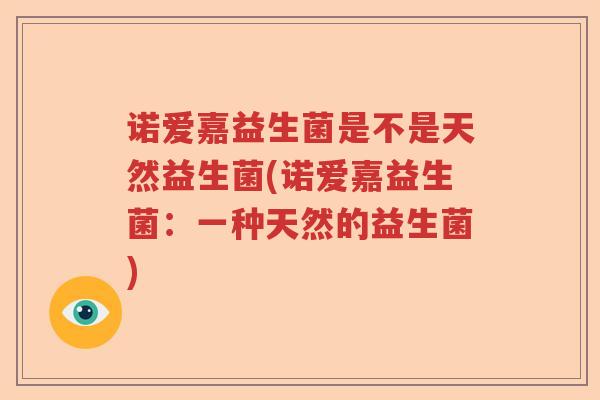 诺爱嘉益生菌是不是天然益生菌(诺爱嘉益生菌：一种天然的益生菌)