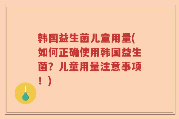 韩国益生菌儿童用量(如何正确使用韩国益生菌？儿童用量注意事项！)