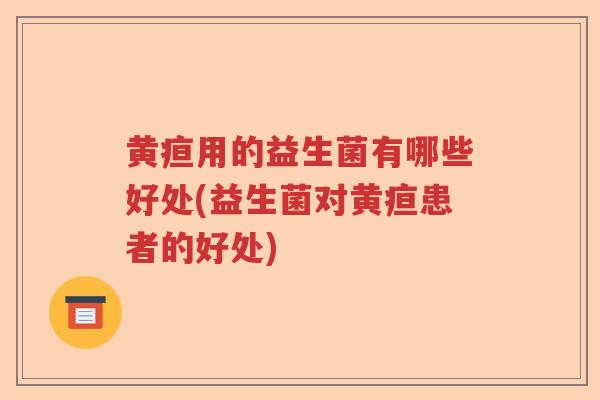 黄疸用的益生菌有哪些好处(益生菌对黄疸患者的好处)