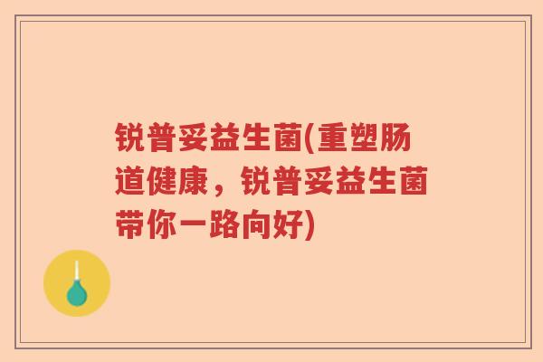 锐普妥益生菌(重塑肠道健康，锐普妥益生菌带你一路向好)