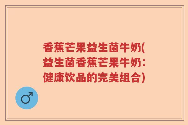 香蕉芒果益生菌牛奶(益生菌香蕉芒果牛奶：健康饮品的完美组合)