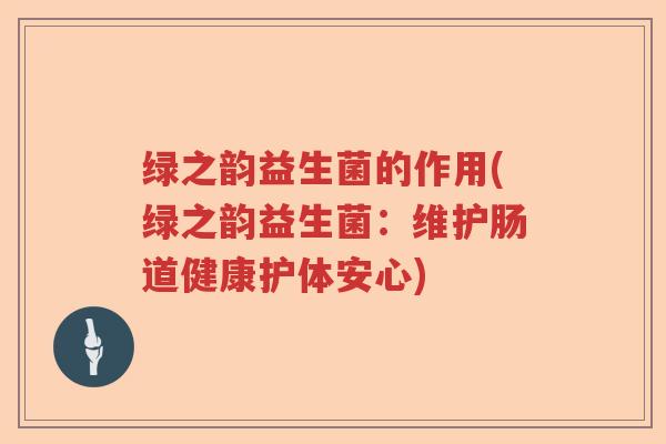 绿之韵益生菌的作用(绿之韵益生菌：维护肠道健康护体安心)