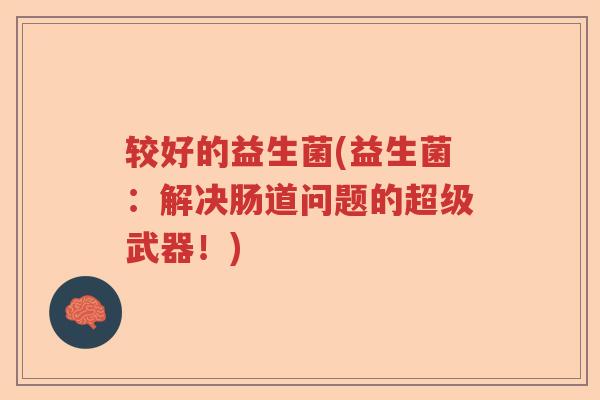 较好的益生菌(益生菌：解决肠道问题的超级武器！)