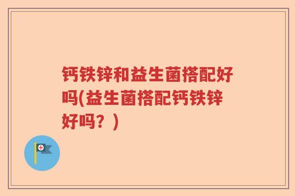 钙铁锌和益生菌搭配好吗(益生菌搭配钙铁锌好吗？)