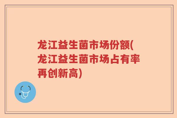 龙江益生菌市场份额(龙江益生菌市场占有率再创新高)