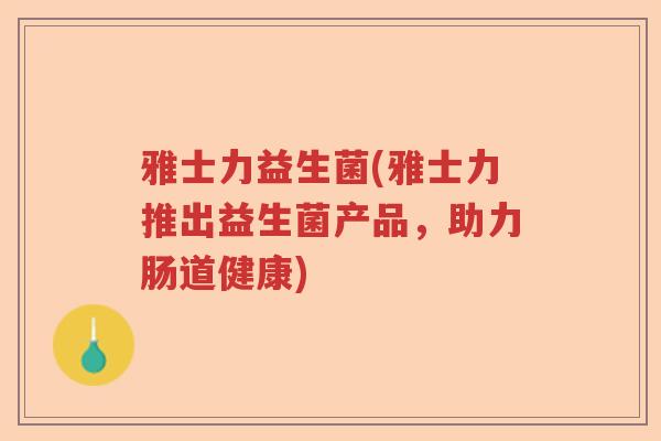 雅士力益生菌(雅士力推出益生菌产品，助力肠道健康)