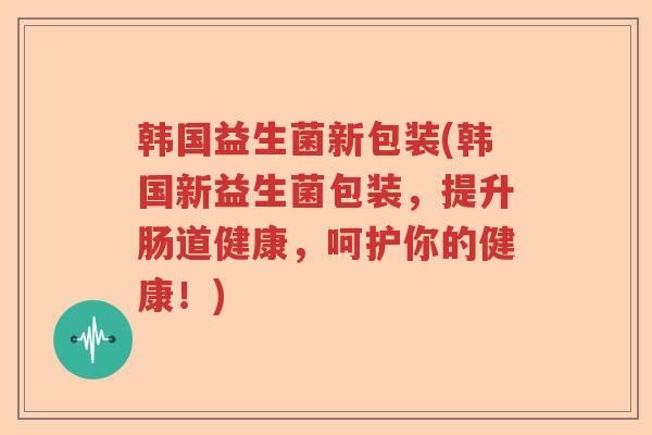 韩国益生菌新包装(韩国新益生菌包装，提升肠道健康，呵护你的健康！)