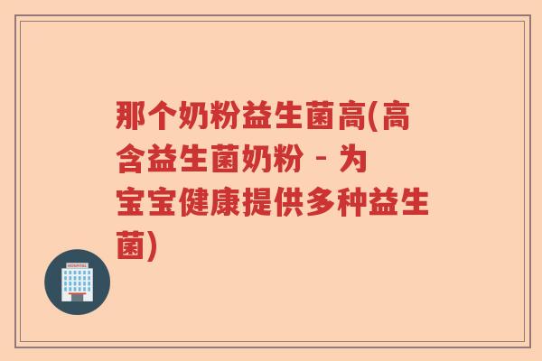 那个奶粉益生菌高(高含益生菌奶粉 - 为宝宝健康提供多种益生菌)