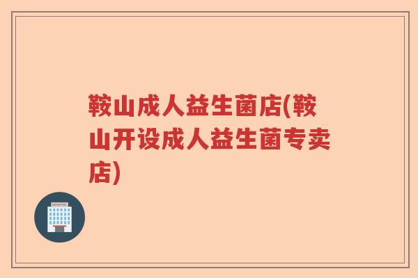 鞍山成人益生菌店(鞍山开设成人益生菌专卖店)