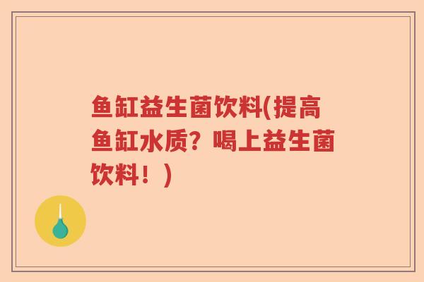 鱼缸益生菌饮料(提高鱼缸水质？喝上益生菌饮料！)