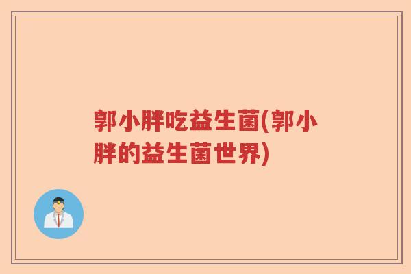 郭小胖吃益生菌(郭小胖的益生菌世界)