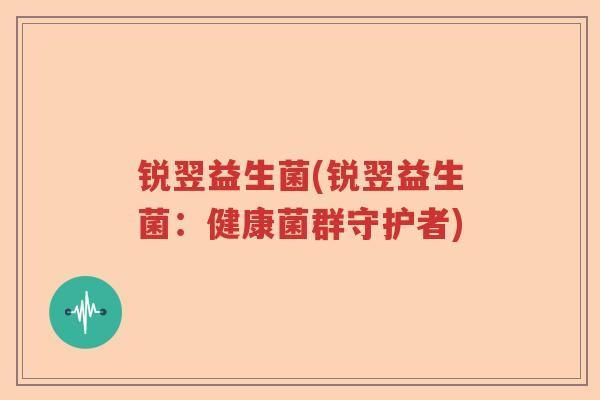 锐翌益生菌(锐翌益生菌：健康菌群守护者)