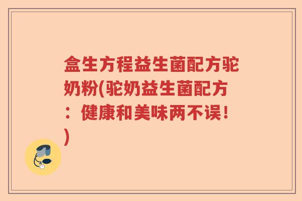 盒生方程益生菌配方驼奶粉(驼奶益生菌配方：健康和美味两不误！)