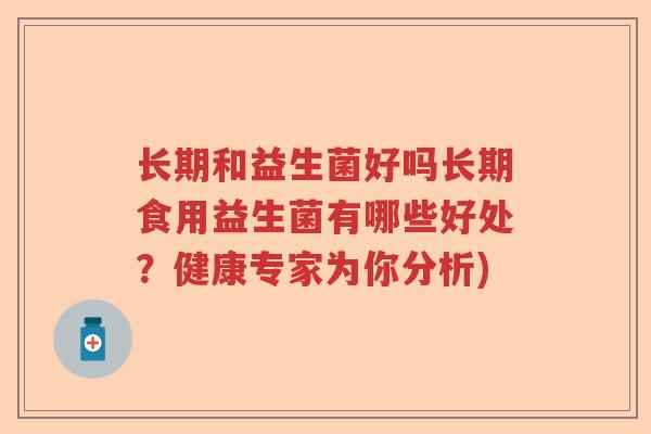 长期和益生菌好吗长期食用益生菌有哪些好处？健康专家为你分析)