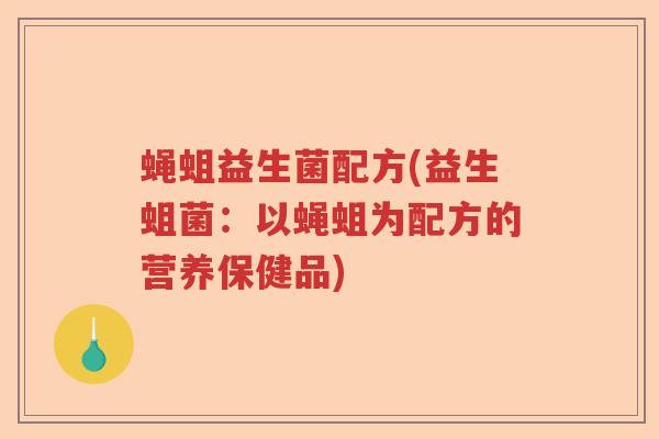 蝇蛆益生菌配方(益生蛆菌：以蝇蛆为配方的营养保健品)