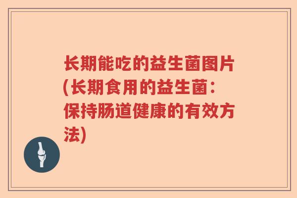 长期能吃的益生菌图片(长期食用的益生菌：保持肠道健康的有效方法)