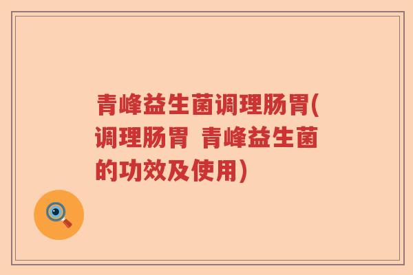 青峰益生菌调理肠胃(调理肠胃 青峰益生菌的功效及使用)